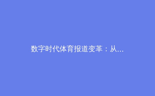 数字时代体育报道变革：从赛场激情到屏幕沉浸的传播革命 - 3