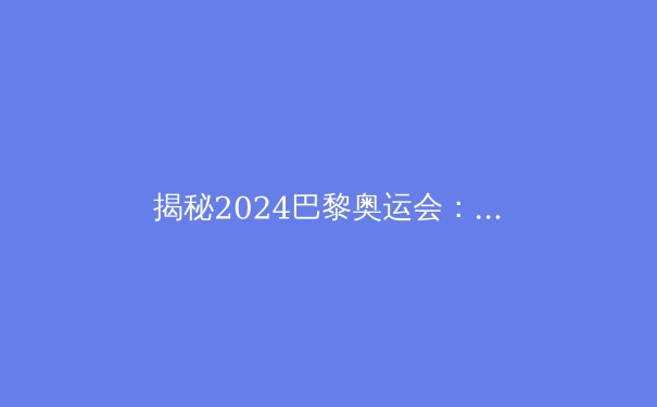 揭秘2024巴黎奥运会：科技如何重塑体育竞技的未来